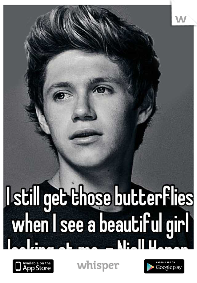 I still get those butterflies when I see a beautiful girl looking at me. - Niall Horan 