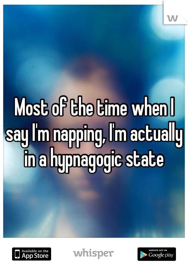 Most of the time when I say I'm napping, I'm actually in a hypnagogic state