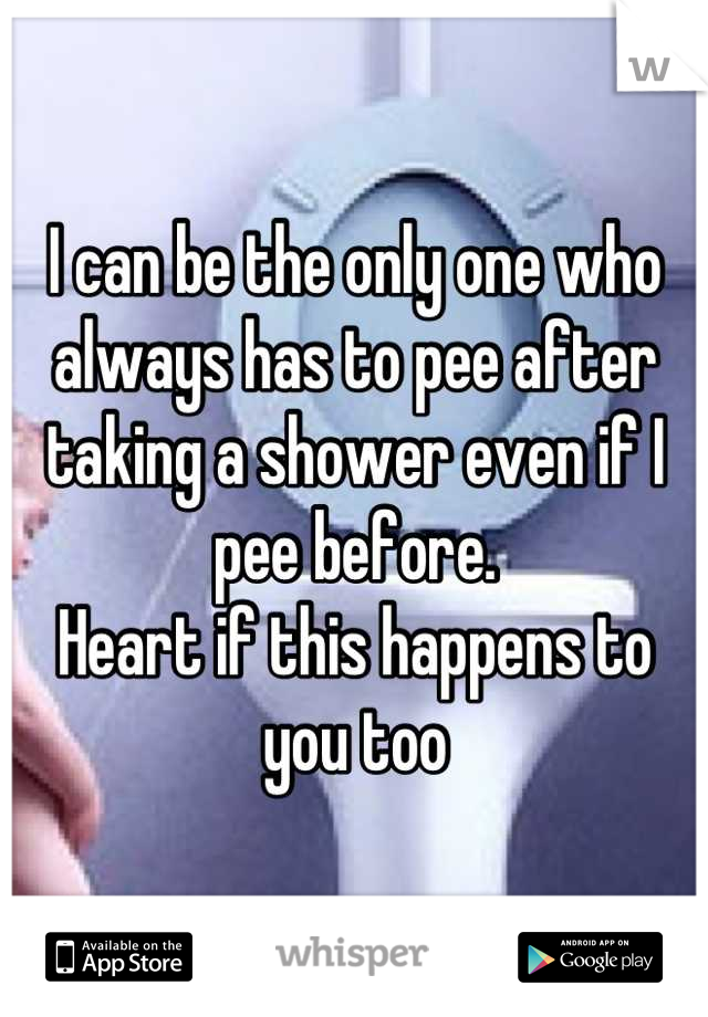 I can be the only one who always has to pee after taking a shower even if I pee before.
Heart if this happens to you too
