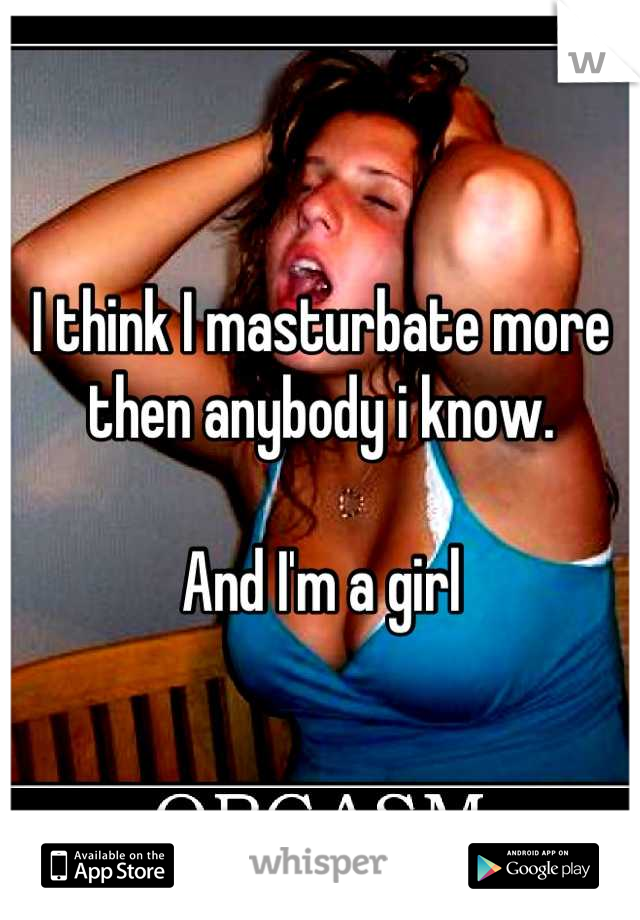I think I masturbate more then anybody i know. 

And I'm a girl