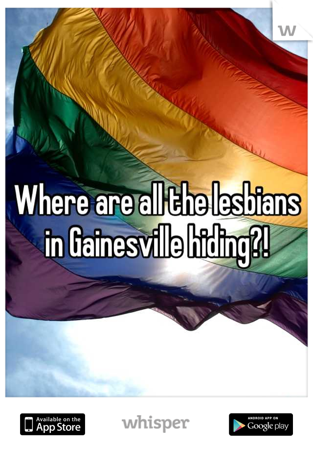 Where are all the lesbians in Gainesville hiding?!