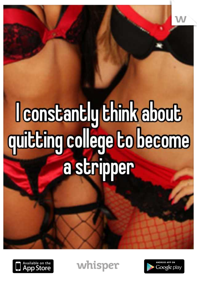 I constantly think about quitting college to become a stripper