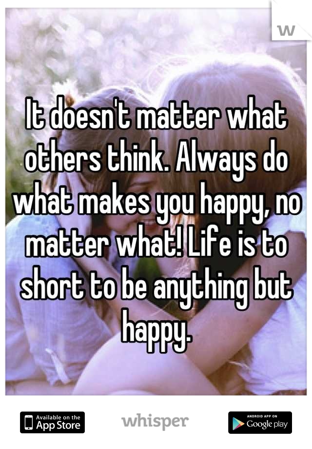 It doesn't matter what others think. Always do what makes you happy, no matter what! Life is to short to be anything but happy.
