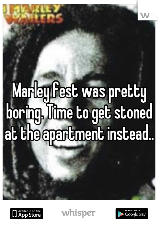 Marley fest was pretty boring. Time to get stoned at the apartment instead..