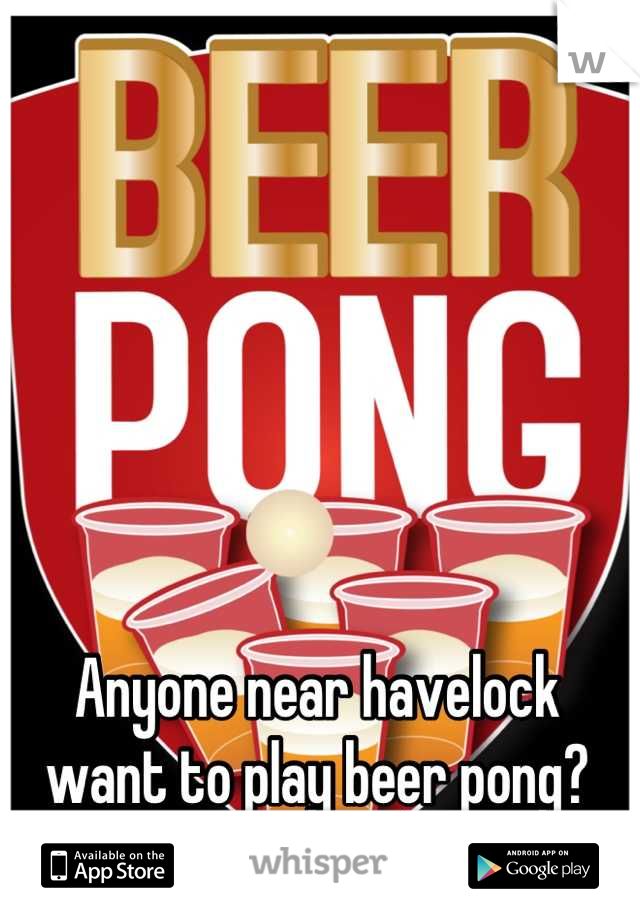 Anyone near havelock want to play beer pong?