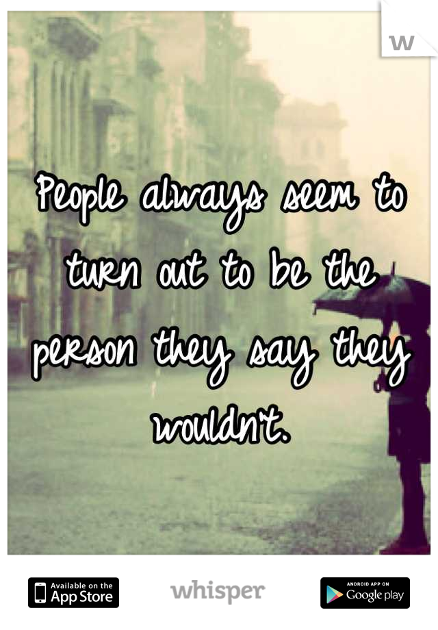 People always seem to turn out to be the person they say they wouldn't.
