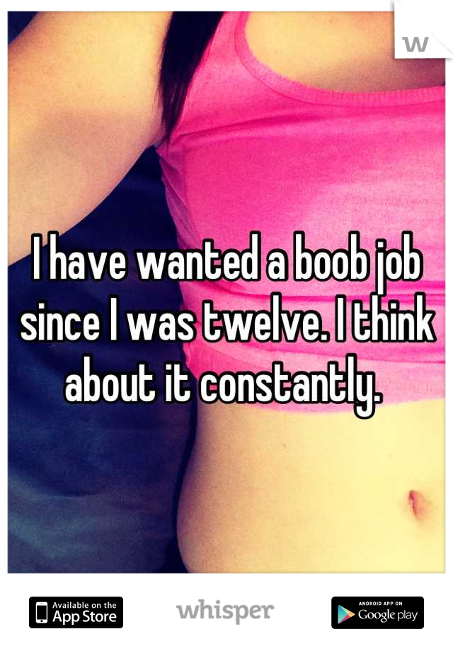 I have wanted a boob job since I was twelve. I think about it constantly. 