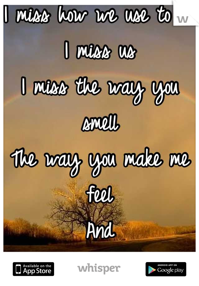 I miss how we use to be
I miss us
I miss the way you smell
The way you make me feel 
And
Most of all I miss your touch 