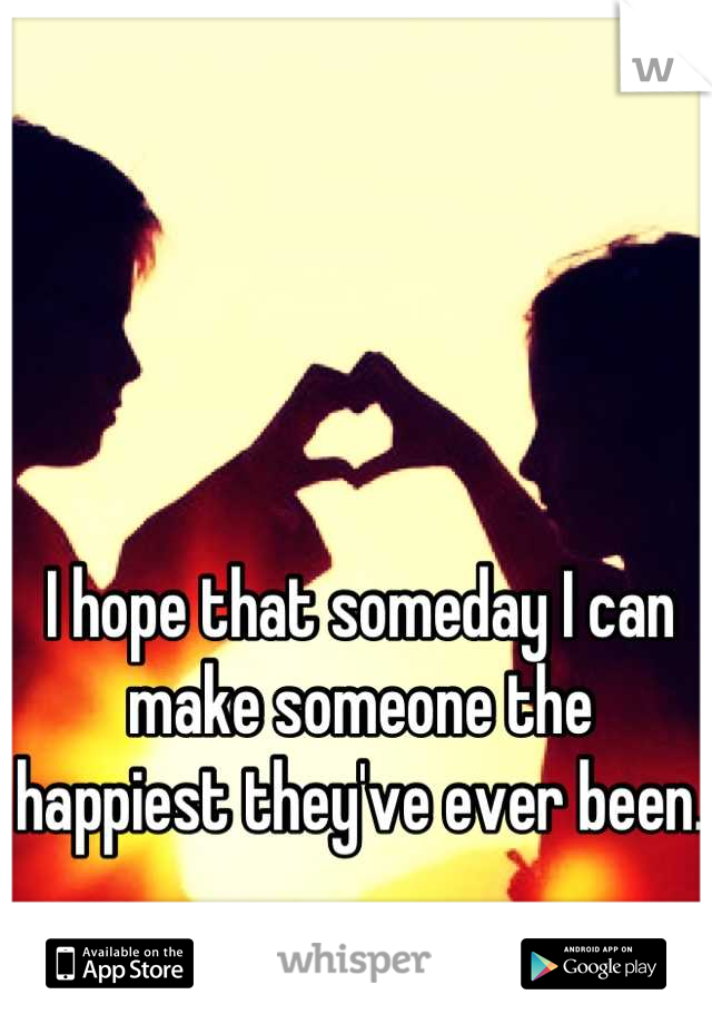 I hope that someday I can make someone the happiest they've ever been.