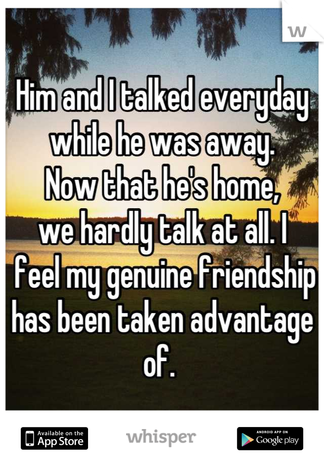 Him and I talked everyday 
while he was away. 
Now that he's home, 
we hardly talk at all. I
 feel my genuine friendship 
has been taken advantage of. 