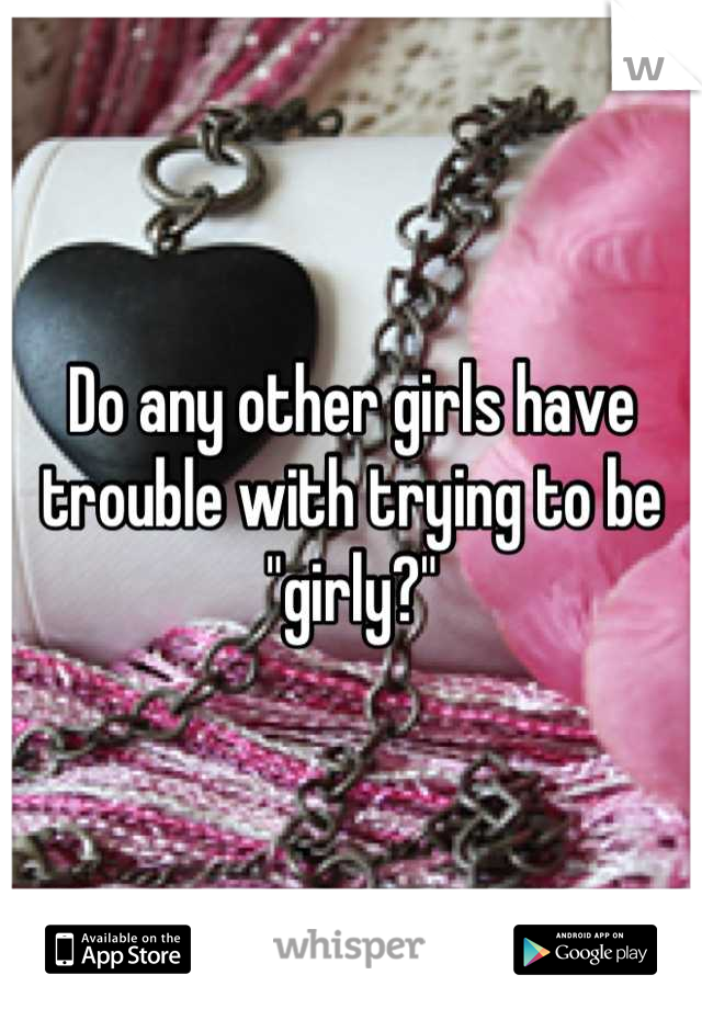 Do any other girls have trouble with trying to be "girly?"