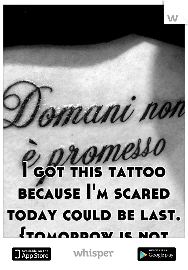 I got this tattoo because I'm scared today could be last. 
{tomorrow is not promised}