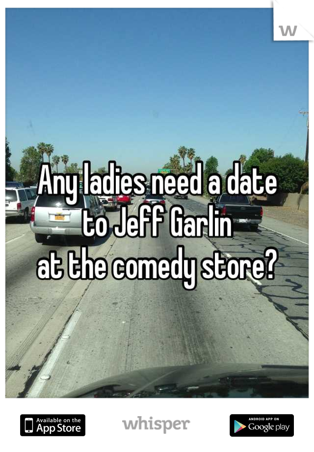 Any ladies need a date 
to Jeff Garlin 
at the comedy store?