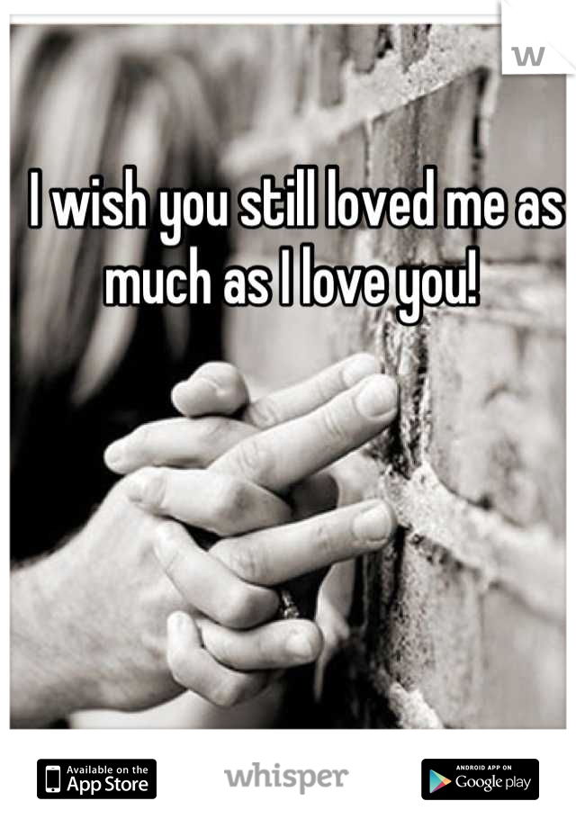 I wish you still loved me as much as I love you! 