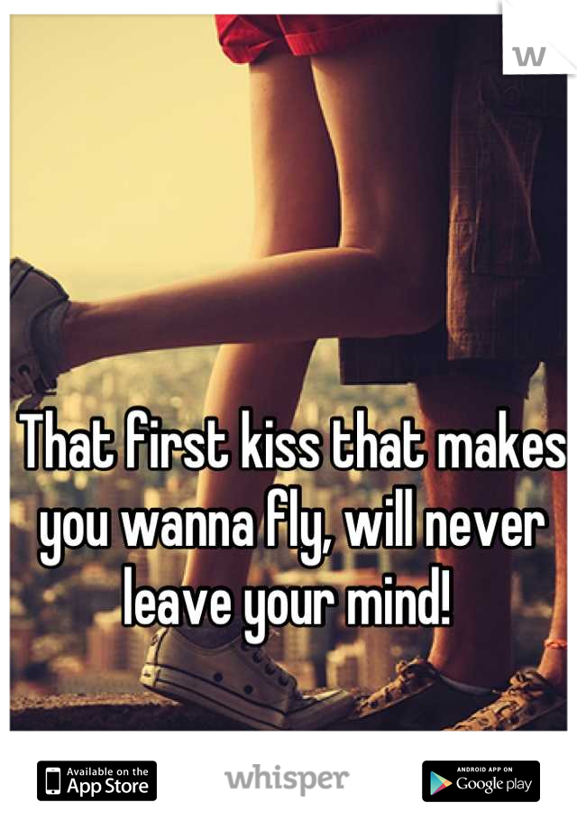 That first kiss that makes you wanna fly, will never leave your mind! 