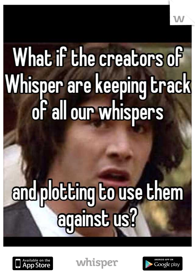 What if the creators of Whisper are keeping track of all our whispers


and plotting to use them against us?
