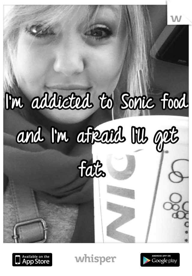I'm addicted to Sonic food and I'm afraid I'll get fat. 