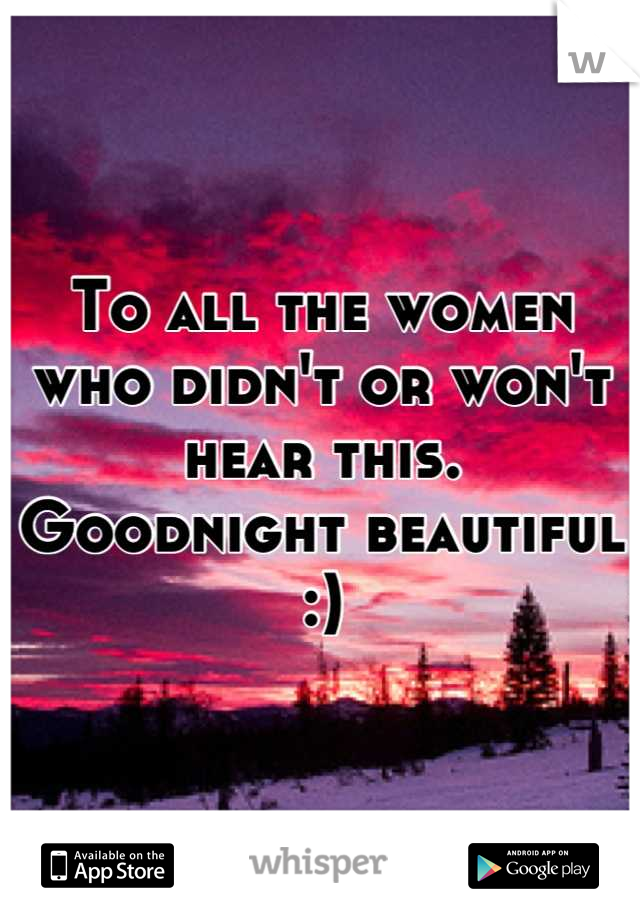 To all the women who didn't or won't hear this. 
Goodnight beautiful :)