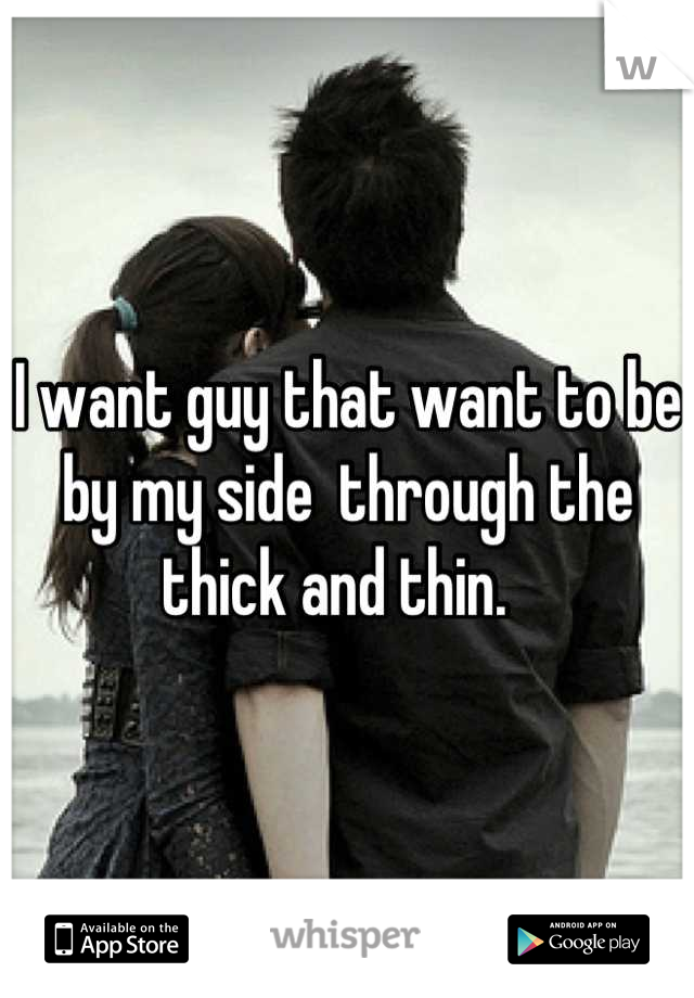 I want guy that want to be by my side  through the thick and thin.  