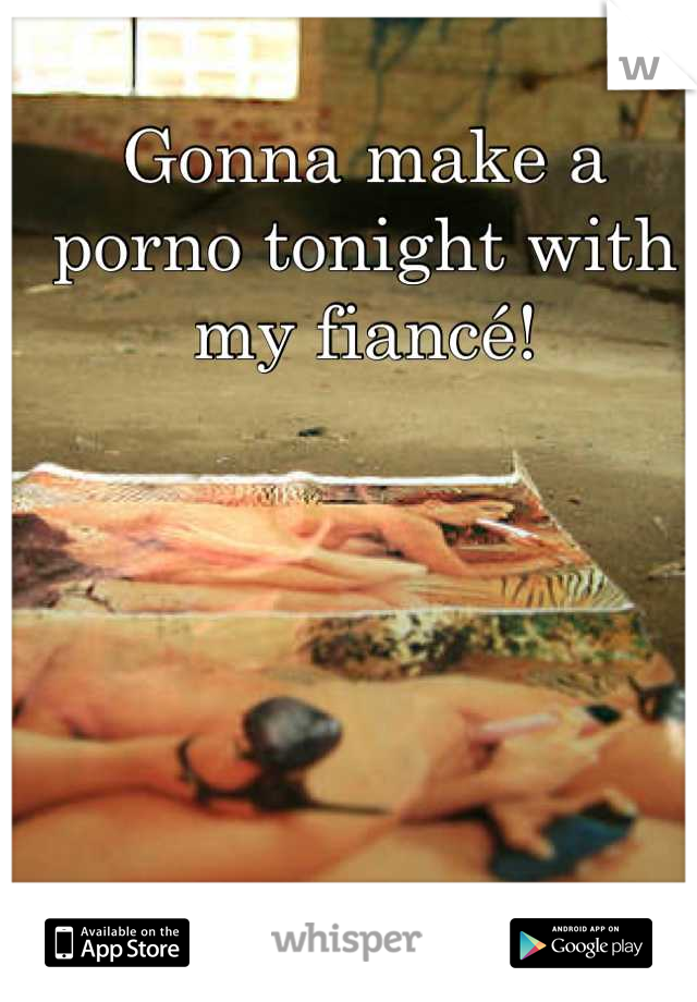 Gonna make a porno tonight with my fiancé!