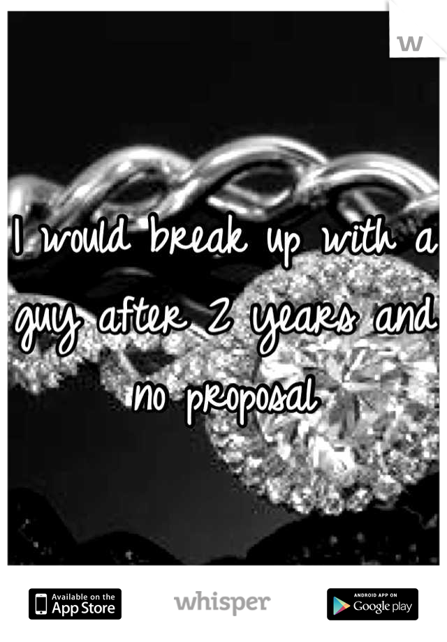 I would break up with a guy after 2 years and no proposal