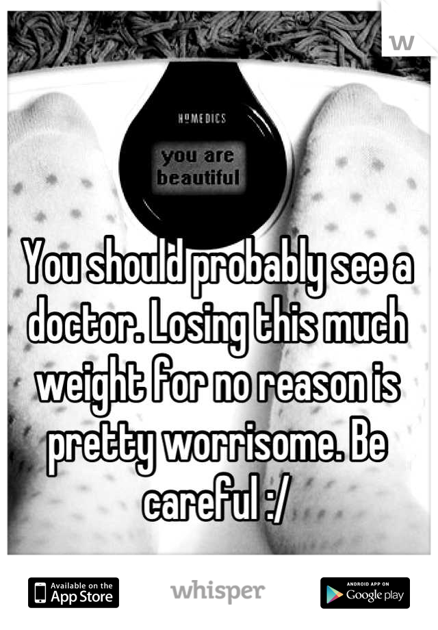 You should probably see a doctor. Losing this much weight for no reason is pretty worrisome. Be careful :/