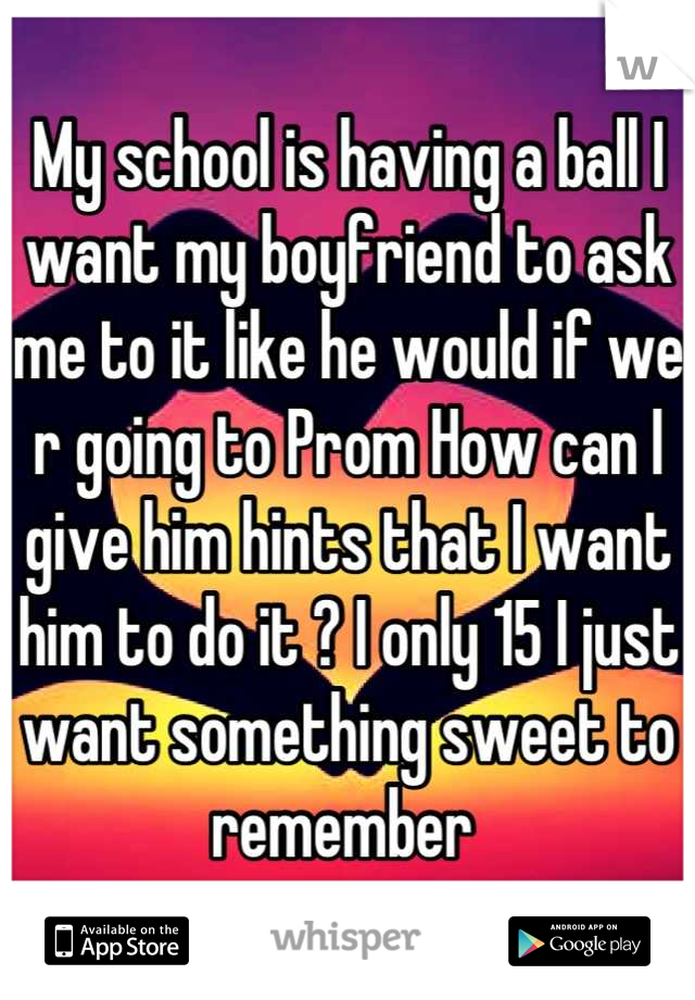 My school is having a ball I want my boyfriend to ask me to it like he would if we r going to Prom How can I give him hints that I want him to do it ? I only 15 I just want something sweet to remember 