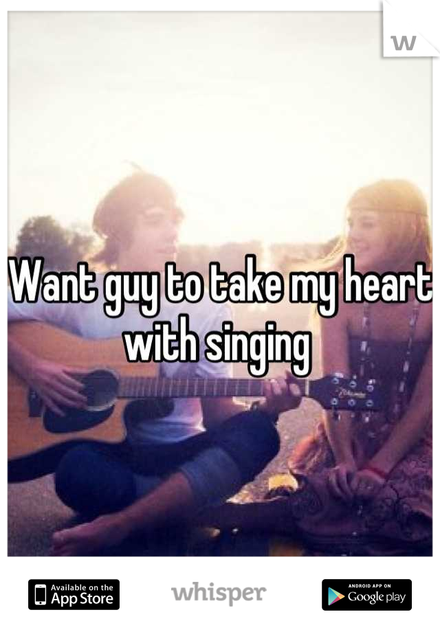 Want guy to take my heart with singing 