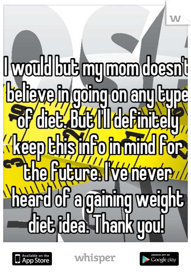 I would but my mom doesn't believe in going on any type of diet. But I'll definitely keep this info in mind for the future. I've never heard of a gaining weight diet idea. Thank you! 