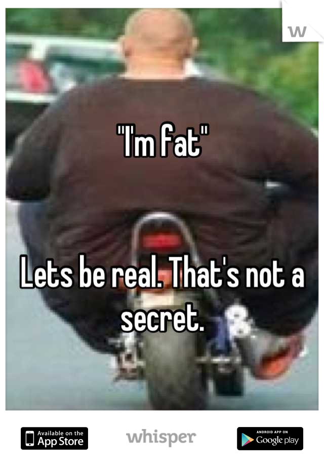 "I'm fat"


Lets be real. That's not a secret.