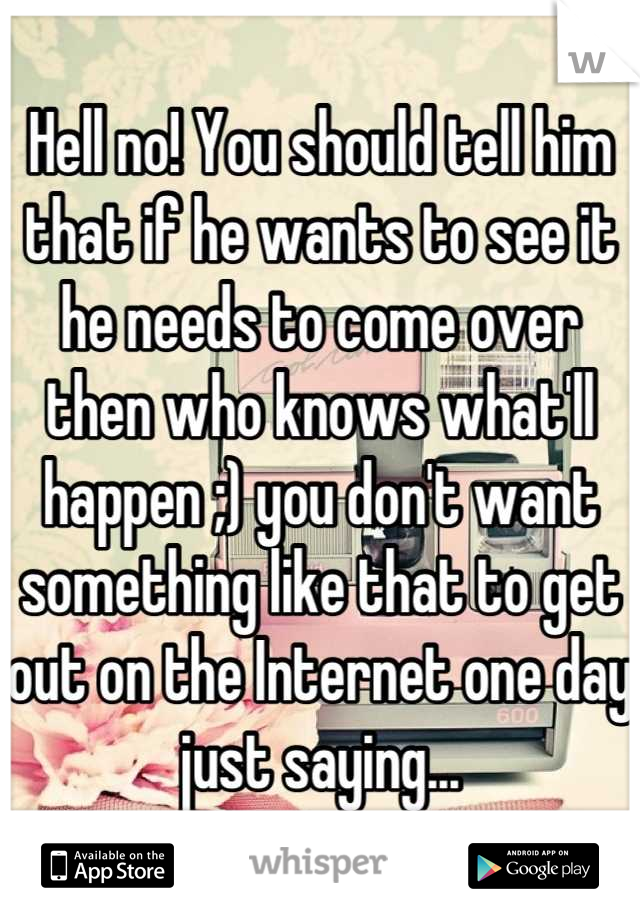 Hell no! You should tell him that if he wants to see it he needs to come over then who knows what'll happen ;) you don't want something like that to get out on the Internet one day just saying...