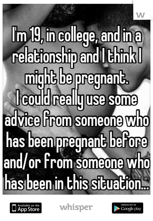 I'm 19, in college, and in a relationship and I think I might be pregnant.
I could really use some advice from someone who has been pregnant before and/or from someone who has been in this situation...
