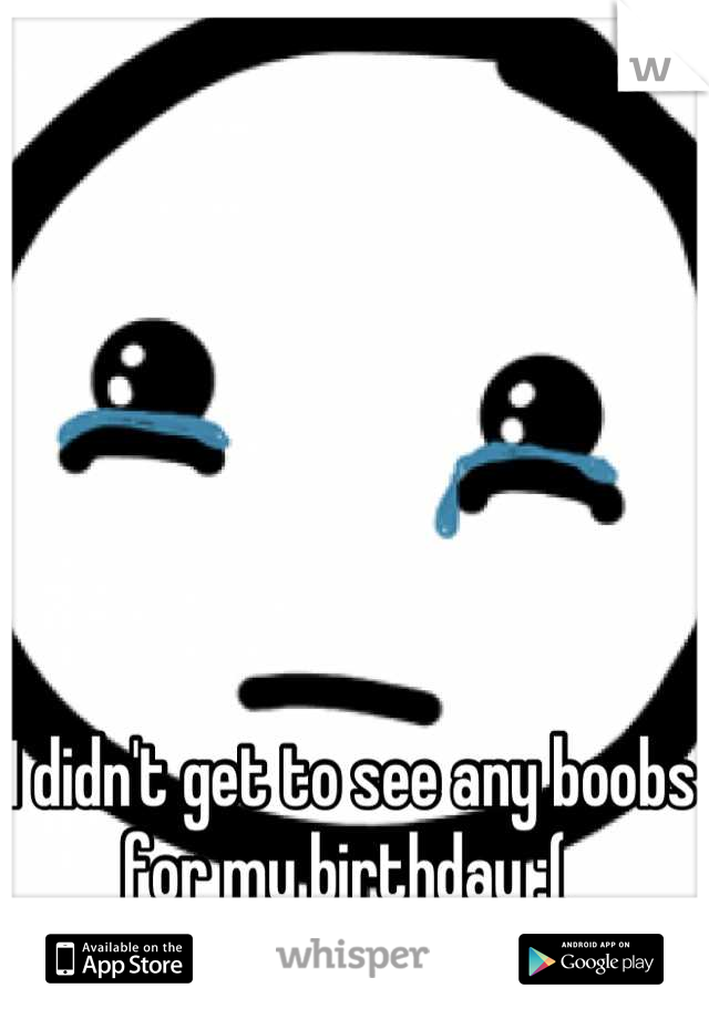 I didn't get to see any boobs for my birthday :( 