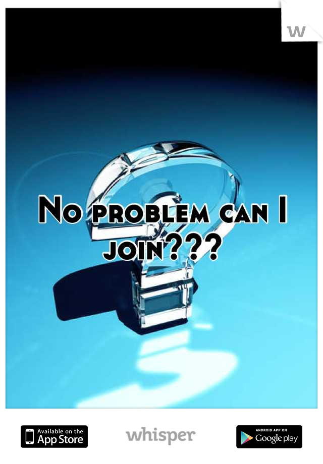 No problem can I join???