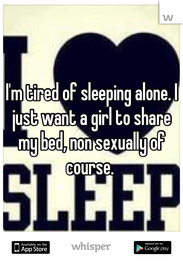 I'm tired of sleeping alone. I just want a girl to share my bed, non sexually of course. 