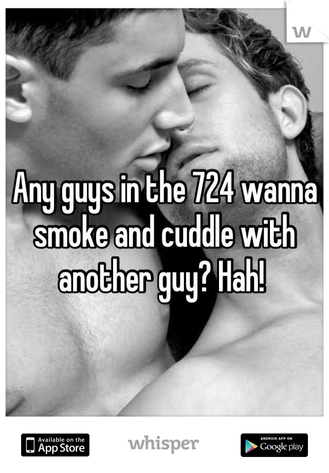 Any guys in the 724 wanna smoke and cuddle with another guy? Hah! 