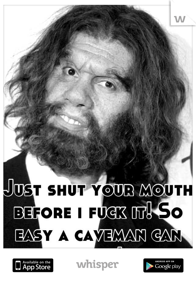 Just shut your mouth before i fuck it! So easy a caveman can do it!