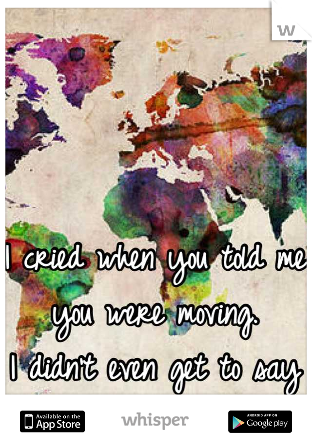 I cried when you told me you were moving. 
I didn't even get to say goodbye. 