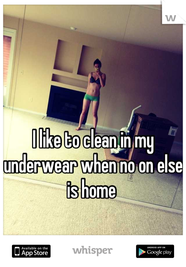 I like to clean in my underwear when no on else is home 