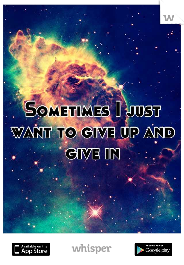 Sometimes I just want to give up and give in