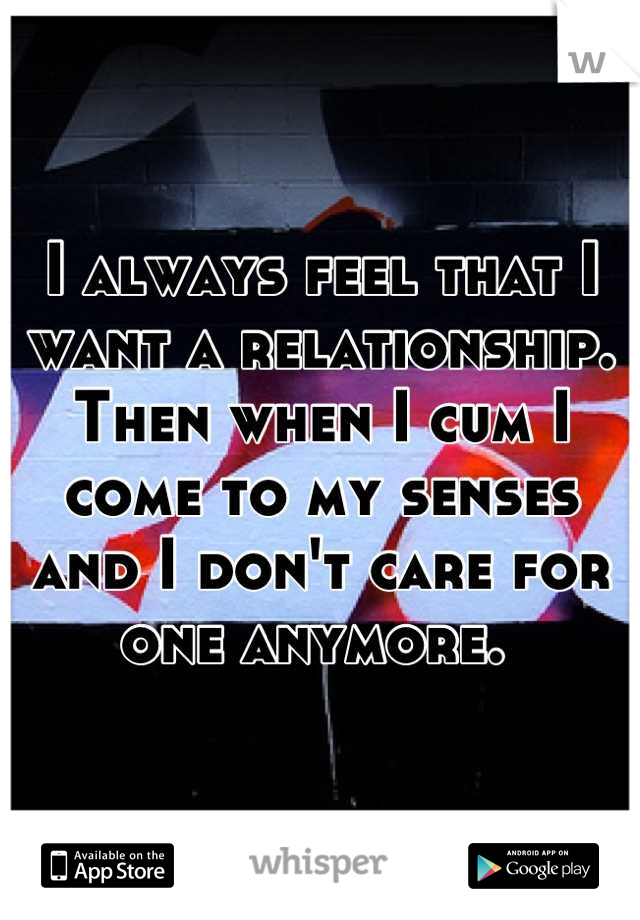 I always feel that I want a relationship. Then when I cum I come to my senses and I don't care for one anymore. 