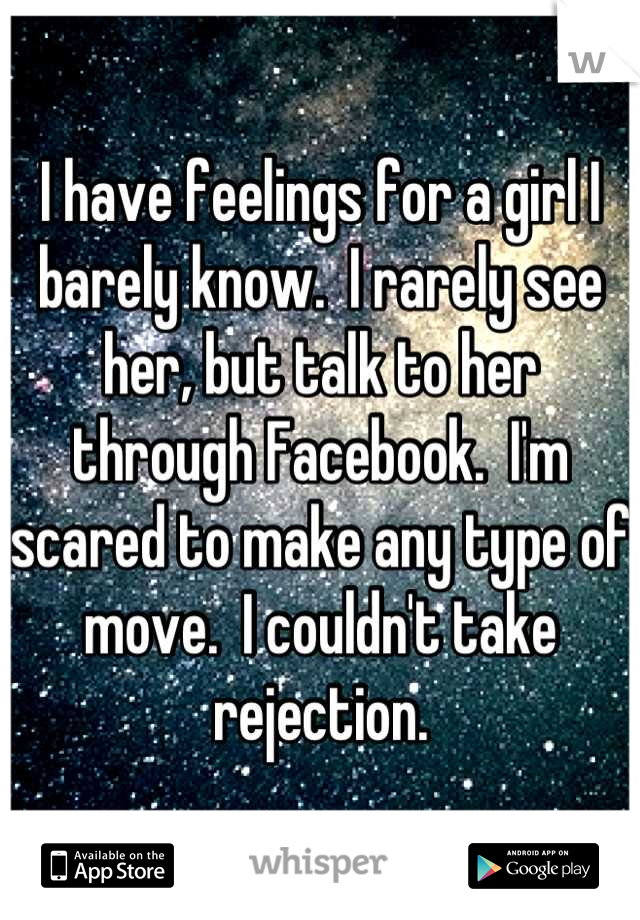 I have feelings for a girl I barely know.  I rarely see her, but talk to her through Facebook.  I'm scared to make any type of move.  I couldn't take rejection.
