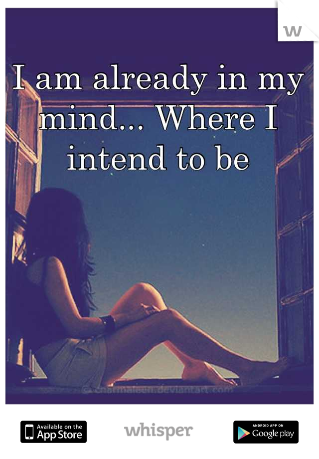 I am already in my mind... Where I intend to be