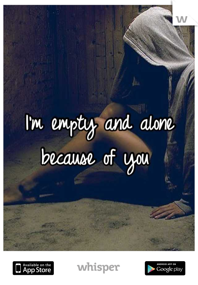 I'm empty and alone because of you 
