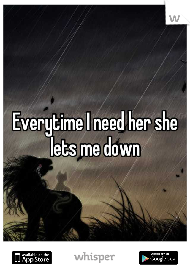 Everytime I need her she lets me down
