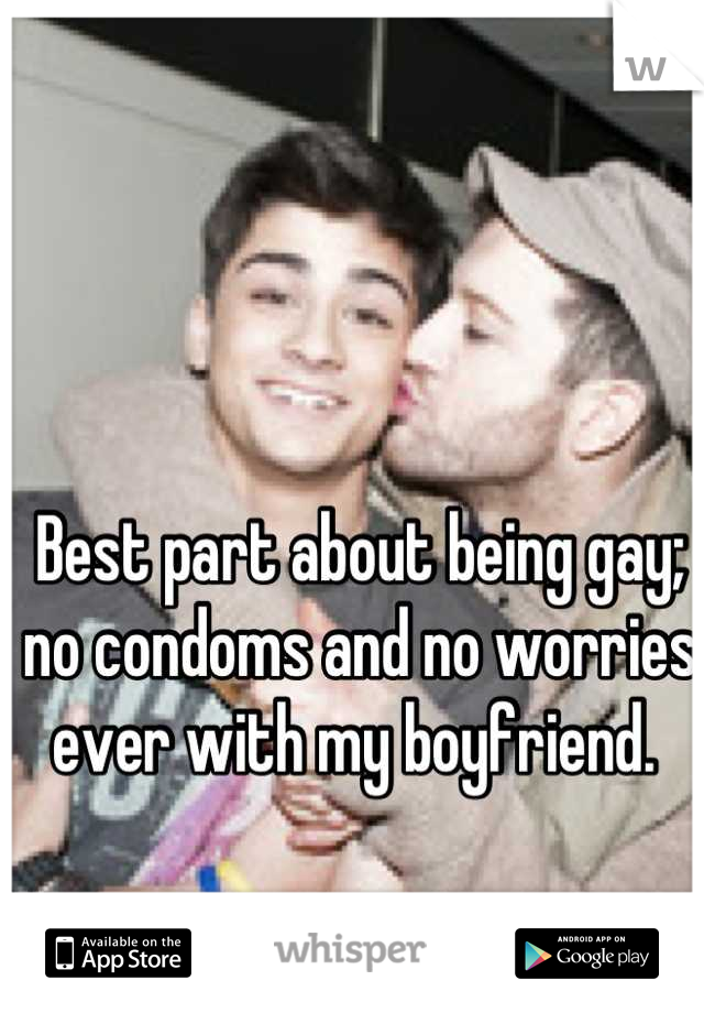 Best part about being gay; no condoms and no worries ever with my boyfriend. 