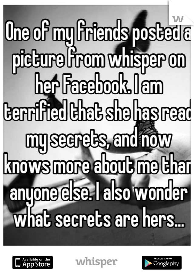 One of my friends posted a picture from whisper on her Facebook. I am terrified that she has read my secrets, and now knows more about me than anyone else. I also wonder what secrets are hers...