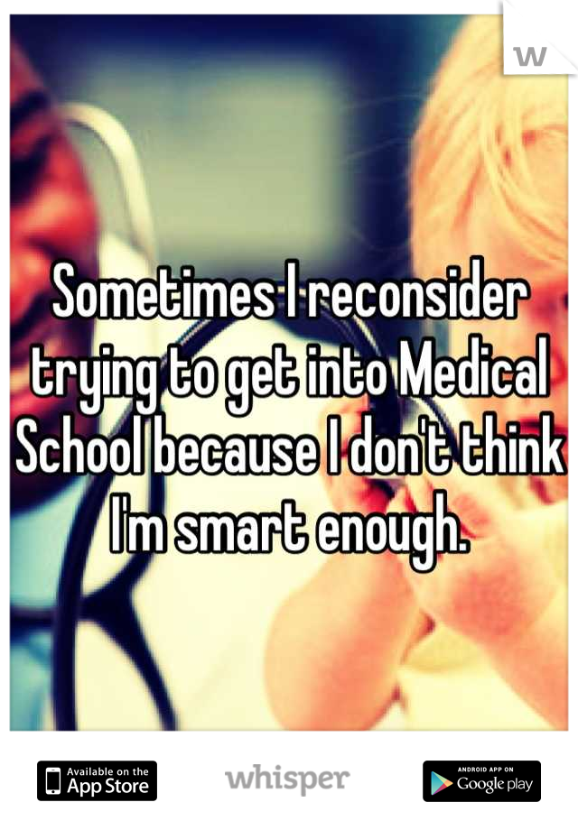 Sometimes I reconsider trying to get into Medical School because I don't think I'm smart enough.