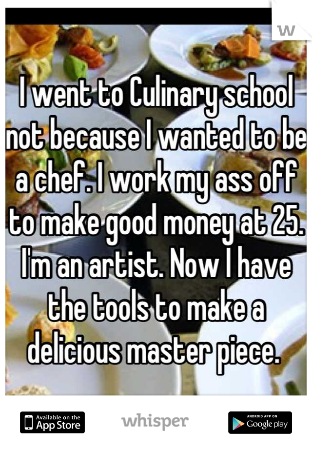 I went to Culinary school not because I wanted to be a chef. I work my ass off to make good money at 25. I'm an artist. Now I have the tools to make a delicious master piece. 