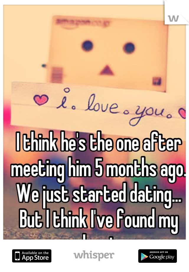 I think he's the one after meeting him 5 months ago. We just started dating... But I think I've found my soul mate... 